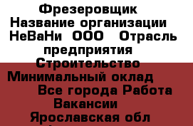 Фрезеровщик › Название организации ­ НеВаНи, ООО › Отрасль предприятия ­ Строительство › Минимальный оклад ­ 60 000 - Все города Работа » Вакансии   . Ярославская обл.,Фоминское с.